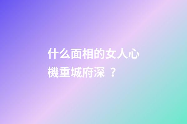 什么面相的女人心機重城府深？